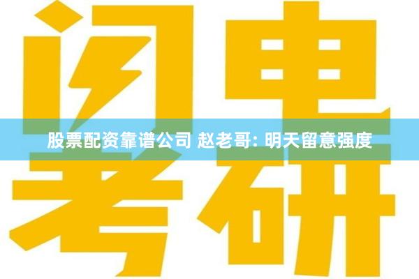 股票配资靠谱公司 赵老哥: 明天留意强度