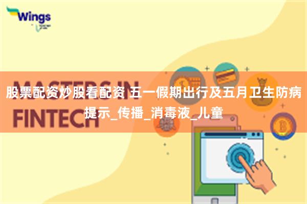 股票配资炒股看配资 五一假期出行及五月卫生防病提示_传播_消毒液_儿童