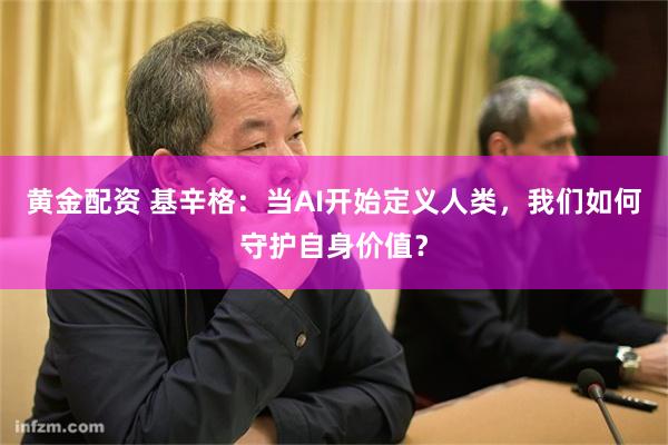 黄金配资 基辛格：当AI开始定义人类，我们如何守护自身价值？