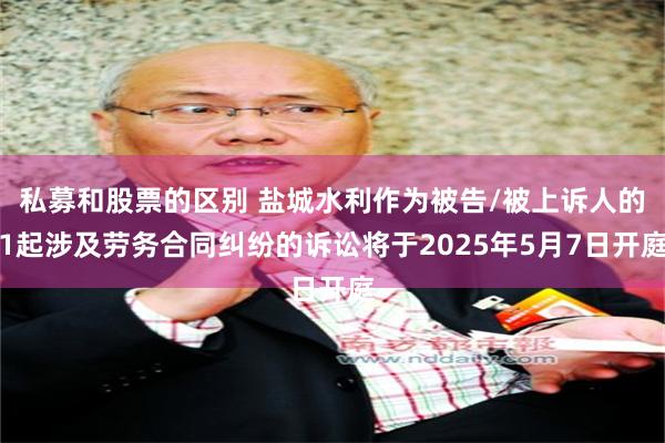 私募和股票的区别 盐城水利作为被告/被上诉人的1起涉及劳务合同纠纷的诉讼将于2025年5月7日开庭