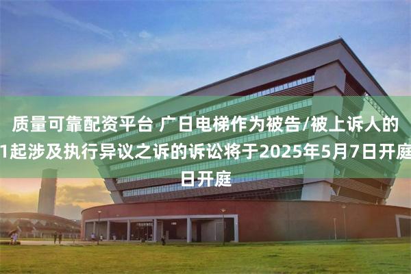 质量可靠配资平台 广日电梯作为被告/被上诉人的1起涉及执行异议之诉的诉讼将于2025年5月7日开庭