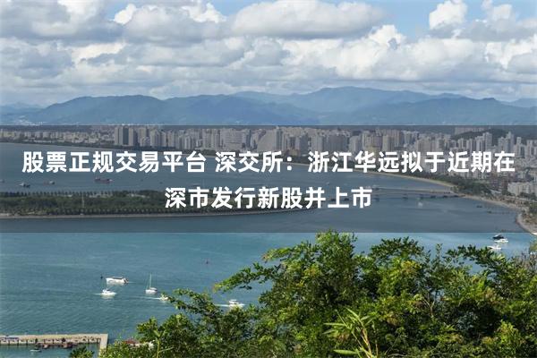 股票正规交易平台 深交所：浙江华远拟于近期在深市发行新股并上市