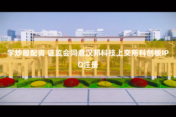 学炒股配资 证监会同意汉邦科技上交所科创板IPO注册