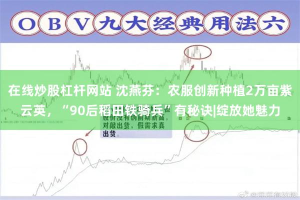 在线炒股杠杆网站 沈燕芬：农服创新种植2万亩紫云英，“90后稻田铁骑兵”有秘诀|绽放她魅力