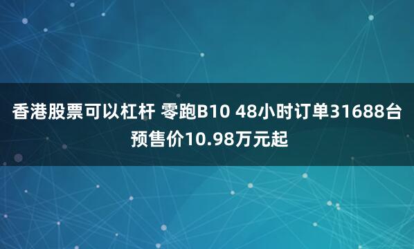 香港股票可以杠杆 零跑B10 48小时订单31688台 预售价10.98万元起
