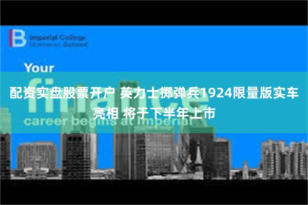 配资实盘股票开户 英力士掷弹兵1924限量版实车亮相 将于下半年上市