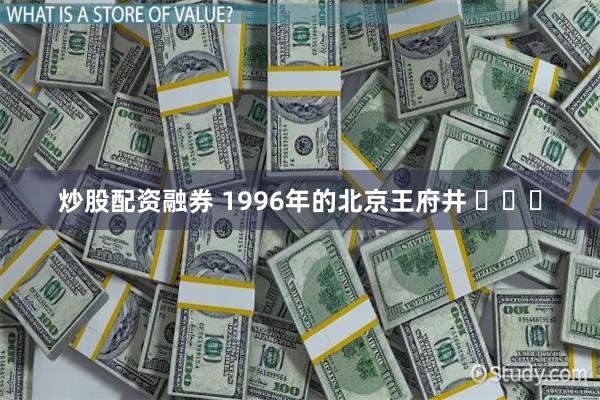 炒股配资融券 1996年的北京王府井 ​​​