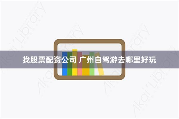 找股票配资公司 广州自驾游去哪里好玩