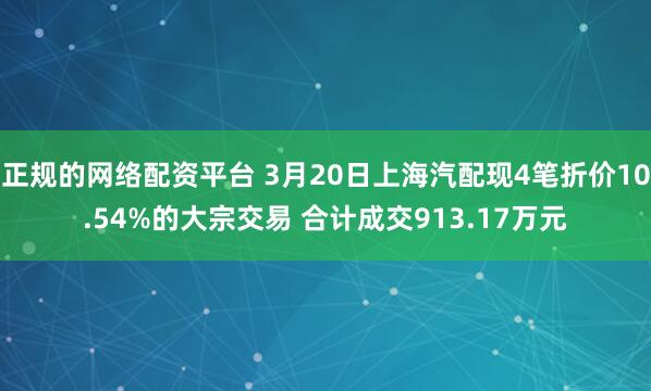 正规的网络配资平台 3月20日上海汽配现4笔折价10.54%的大宗交易 合计成交913.17万元