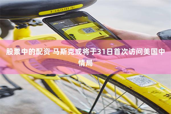 股票中的配资 马斯克或将于31日首次访问美国中情局
