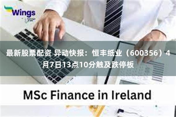 最新股票配资 异动快报：恒丰纸业（600356）4月7日13点10分触及跌停板