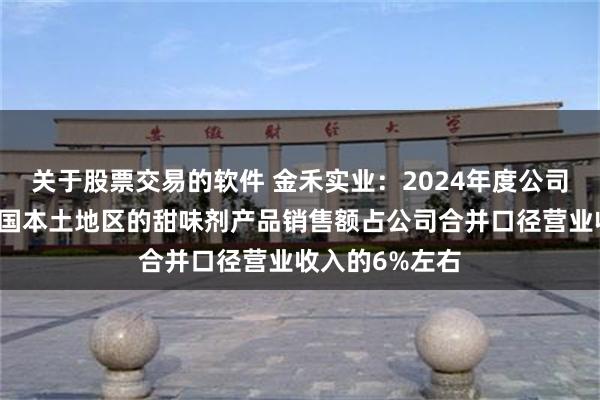 关于股票交易的软件 金禾实业：2024年度公司直接出口至美国本土地区的甜味剂产品销售额占公司合并口径营业收入的6%左右