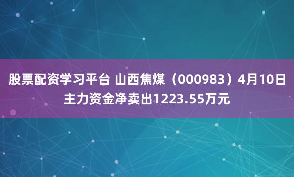 股票配资学习平台 山西焦煤（000983）4月10日主力资金净卖出1223.55万元