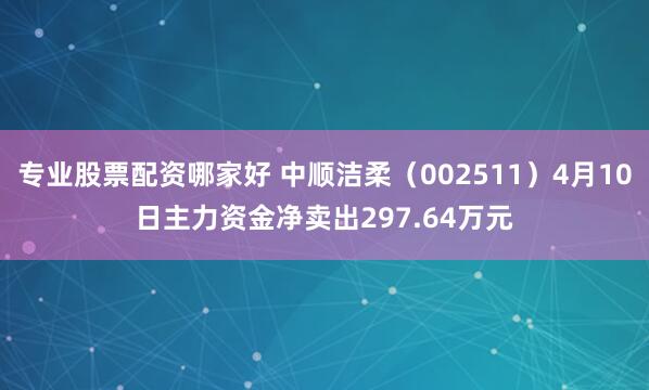 专业股票配资哪家好 中顺洁柔（002511）4月10日主力资金净卖出297.64万元