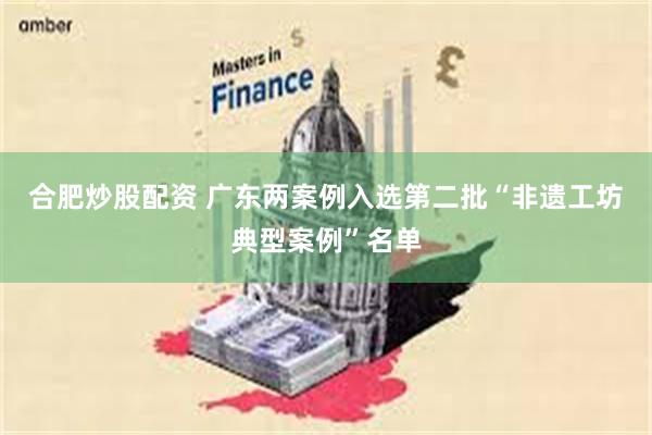 合肥炒股配资 广东两案例入选第二批“非遗工坊典型案例”名单