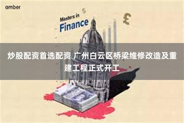炒股配资首选配资 广州白云区桥梁维修改造及重建工程正式开工