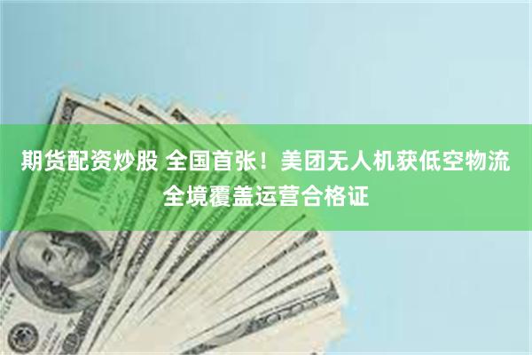 期货配资炒股 全国首张！美团无人机获低空物流全境覆盖运营合格证