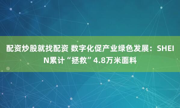 配资炒股就找配资 数字化促产业绿色发展：SHEIN累计“拯救”4.8万米面料