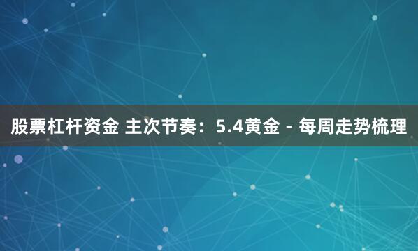 股票杠杆资金 主次节奏：5.4黄金 - 每周走势梳理