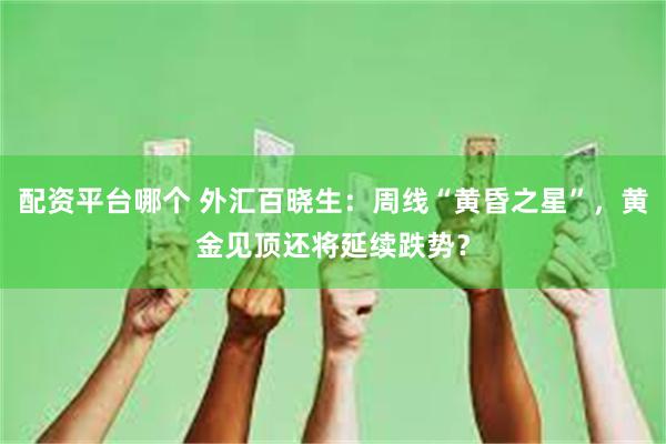 配资平台哪个 外汇百晓生：周线“黄昏之星”，黄金见顶还将延续跌势？