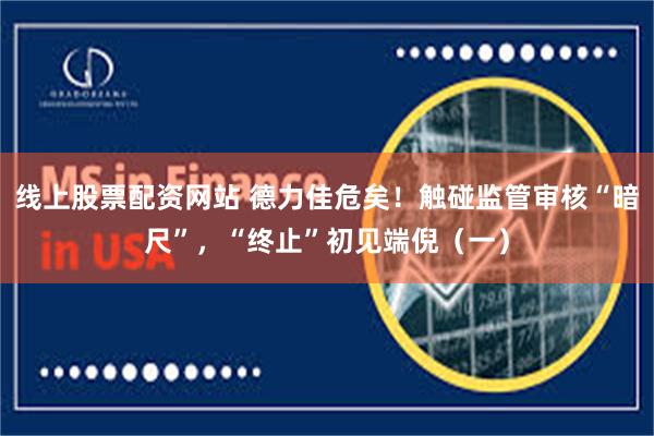 线上股票配资网站 德力佳危矣！触碰监管审核“暗尺”，“终止”初见端倪（一）