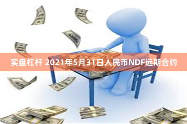 实盘杠杆 2021年5月31日人民币NDF远期合约