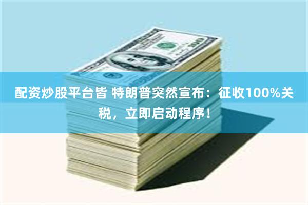 配资炒股平台皆 特朗普突然宣布：征收100%关税，立即启动程序！