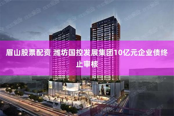 眉山股票配资 潍坊国控发展集团10亿元企业债终止审核