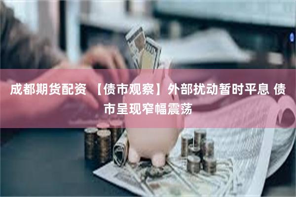 成都期货配资 【债市观察】外部扰动暂时平息 债市呈现窄幅震荡