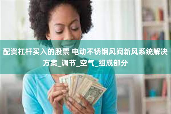 配资杠杆买入的股票 电动不锈钢风阀新风系统解决方案_调节_空气_组成部分