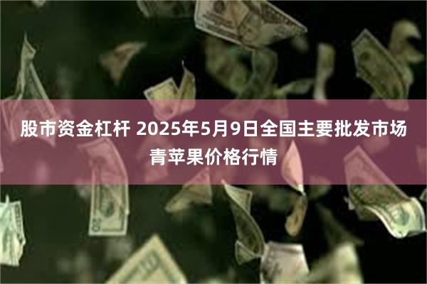 股市资金杠杆 2025年5月9日全国主要批发市场青苹果价格行情