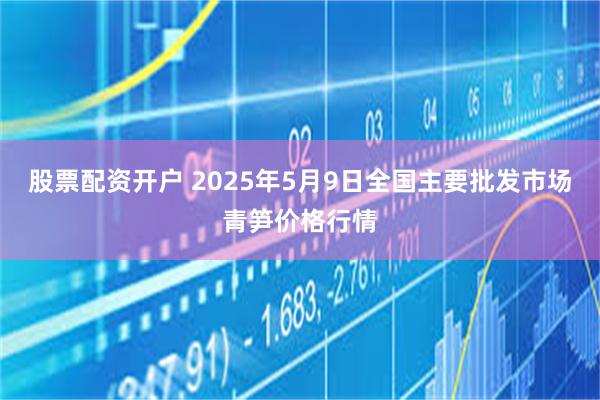 股票配资开户 2025年5月9日全国主要批发市场青笋价格行情