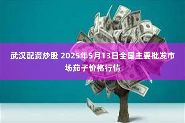 武汉配资炒股 2025年5月13日全国主要批发市场茄子价格行情