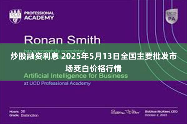 炒股融资利息 2025年5月13日全国主要批发市场茭白价格行情