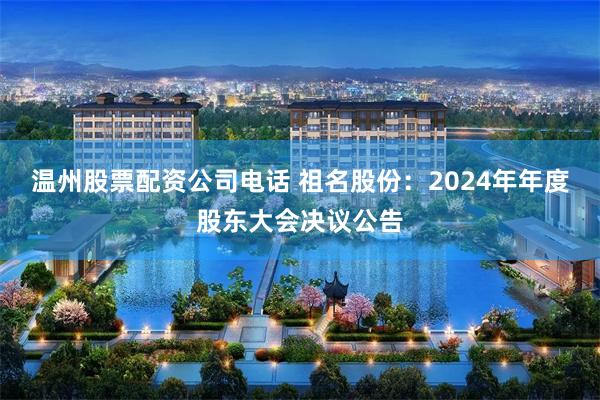 温州股票配资公司电话 祖名股份：2024年年度股东大会决议公告