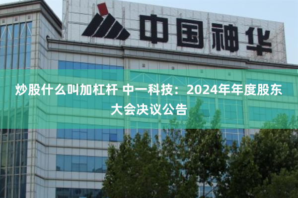炒股什么叫加杠杆 中一科技：2024年年度股东大会决议公告