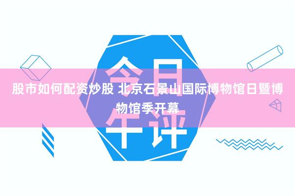 股市如何配资炒股 北京石景山国际博物馆日暨博物馆季开幕