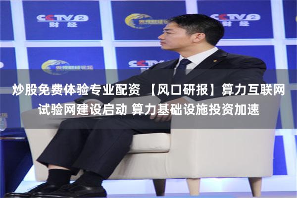 炒股免费体验专业配资 【风口研报】算力互联网试验网建设启动 算力基础设施投资加速