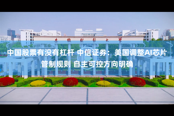 中国股票有没有杠杆 中信证券：美国调整AI芯片管制规则 自主可控方向明确