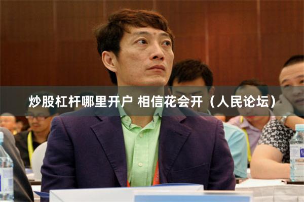 炒股杠杆哪里开户 相信花会开（人民论坛）