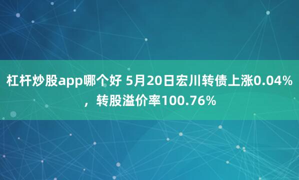 杠杆炒股app哪个好 5月20日宏川转债上涨0.04%，转股溢价率100.76%