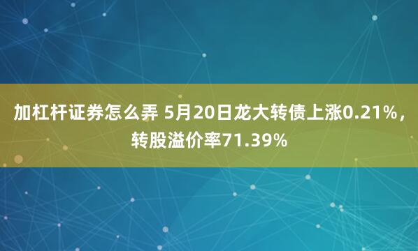 加杠杆证券怎么弄 5月20日龙大转债上涨0.21%，转股溢价率71.39%