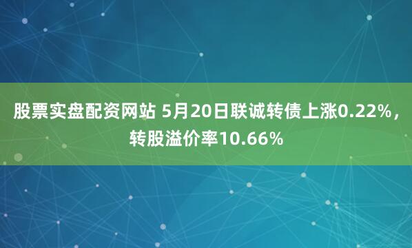 股票实盘配资网站 5月20日联诚转债上涨0.22%，转股溢价率10.66%