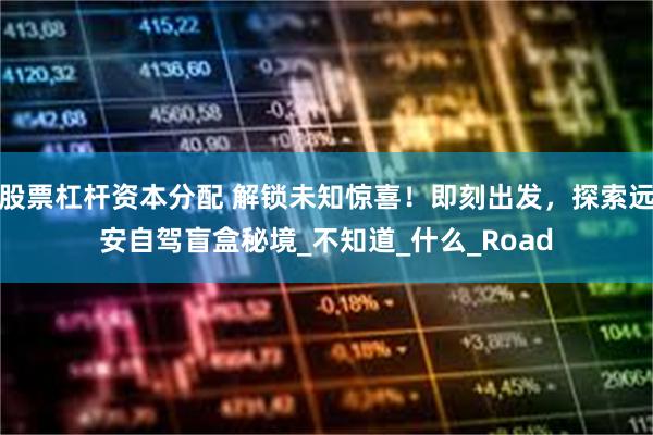 股票杠杆资本分配 解锁未知惊喜！即刻出发，探索远安自驾盲盒秘境_不知道_什么_Road