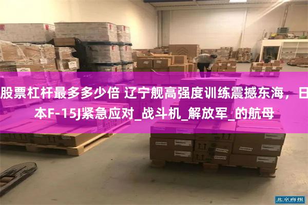 股票杠杆最多多少倍 辽宁舰高强度训练震撼东海，日本F-15J紧急应对_战斗机_解放军_的航母