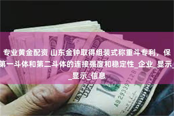 专业黄金配资 山东金钟取得组装式称重斗专利，保障了第一斗体和第二斗体的连接强度和稳定性_企业_显示_信息