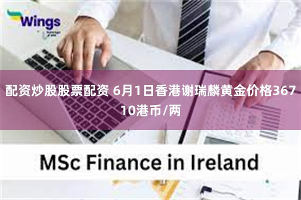 配资炒股股票配资 6月1日香港谢瑞麟黄金价格36710港币/两