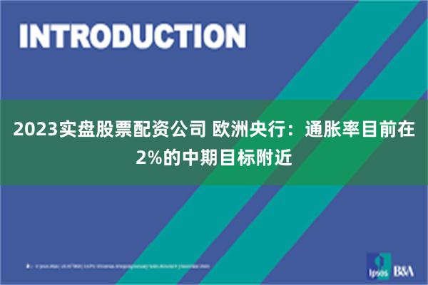 2023实盘股票配资公司 欧洲央行：通胀率目前在2%的中期目标附近