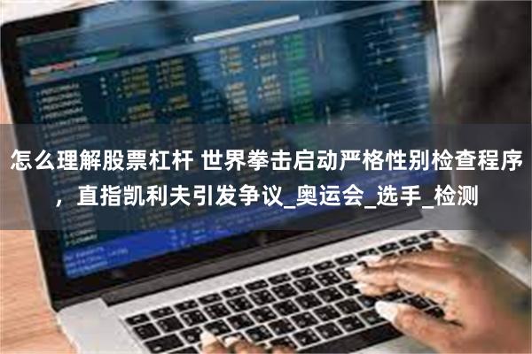 怎么理解股票杠杆 世界拳击启动严格性别检查程序，直指凯利夫引发争议_奥运会_选手_检测