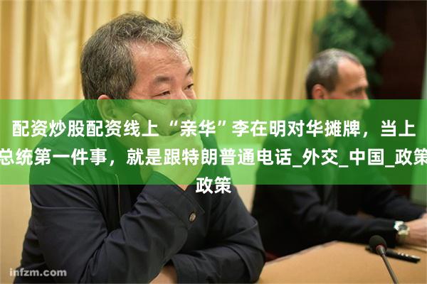 配资炒股配资线上 “亲华”李在明对华摊牌，当上总统第一件事，就是跟特朗普通电话_外交_中国_政策